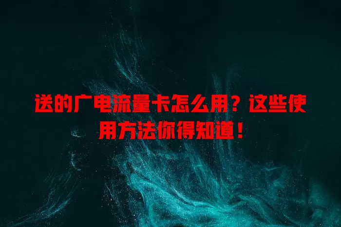 送的广电流量卡怎么用？这些使用方法你得知道！