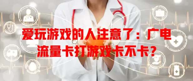爱玩游戏的人注意了：广电流量卡打游戏卡不卡？