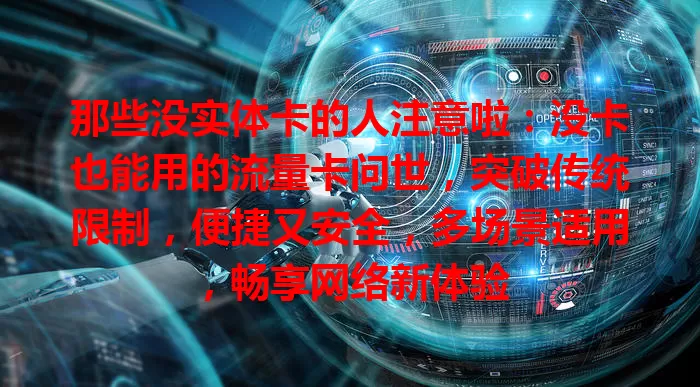 那些没实体卡的人注意啦：没卡也能用的流量卡问世，突破传统限制，便捷又安全，多场景适用，畅享网络新体验
