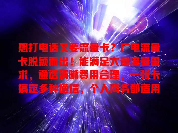 想打电话又要流量卡？广电流量卡脱颖而出！能满足大量流量需求，通话清晰费用合理，一张卡搞定多种通信，个人商务都适用
