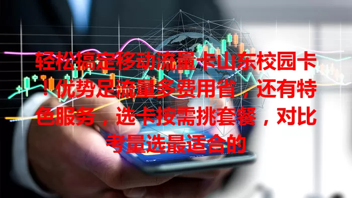 轻松搞定移动流量卡山东校园卡！优势足流量多费用省，还有特色服务，选卡按需挑套餐，对比考量选最适合的