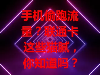 手机偷跑流量？联通卡这些猫腻，你知道吗？