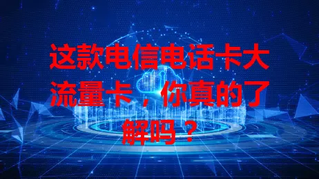 这款电信电话卡大流量卡，你真的了解吗？