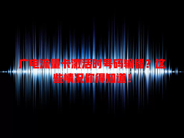广电流量卡激活时号码输错？这些情况你得知道！