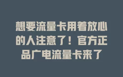 想要流量卡用着放心的人注意了！官方正品广电流量卡来了