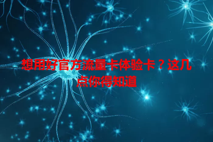 想用好官方流量卡体验卡？这几点你得知道