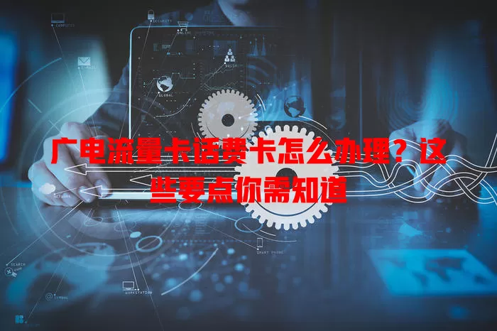广电流量卡话费卡怎么办理？这些要点你需知道