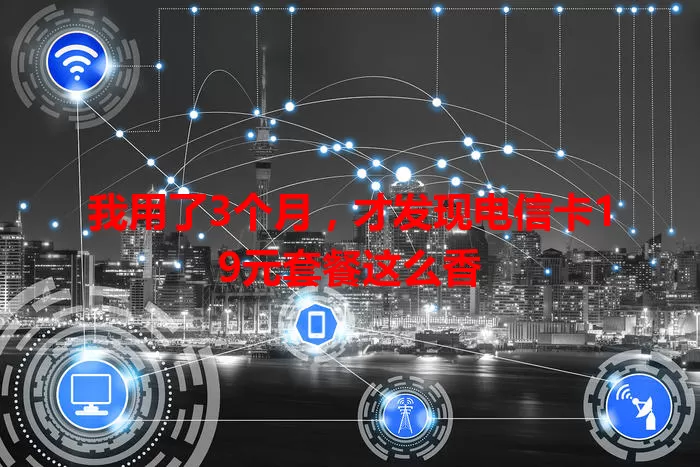 我用了3个月，才发现电信卡19元套餐这么香
