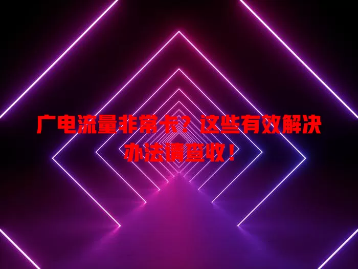 广电流量非常卡？这些有效解决办法请查收！