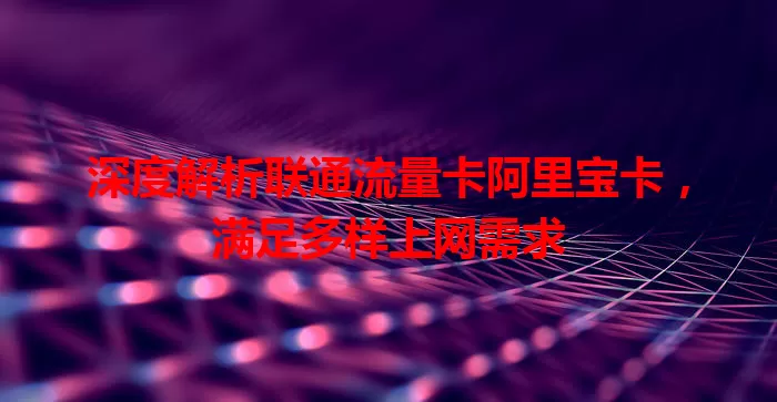 深度解析联通流量卡阿里宝卡，满足多样上网需求