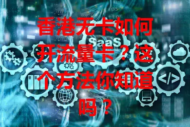 香港无卡如何开流量卡？这个方法你知道吗？