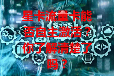 星卡流量卡能否自主激活？你了解清楚了吗？