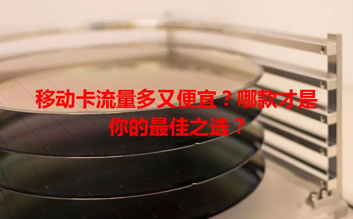 移动卡流量多又便宜？哪款才是你的最佳之选？