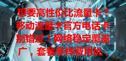 想要高性价比流量卡？移动流量卡官方电话卡别错过！网络稳定覆盖广，套餐多样费用优，办理简便客服贴心，安全可靠无信息泄露烦恼，畅享数字生活就选它！