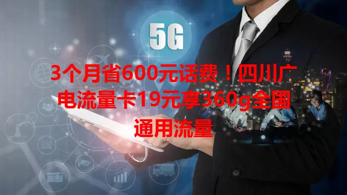 3个月省600元话费！四川广电流量卡19元享360g全国通用流量