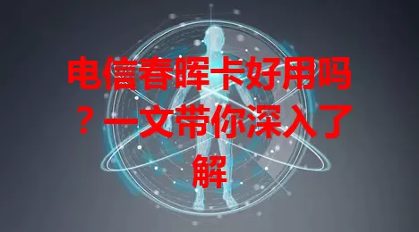 电信春晖卡好用吗？一文带你深入了解