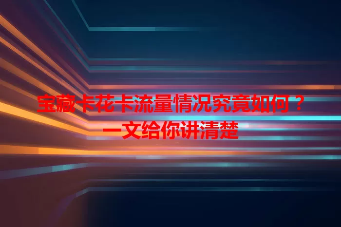 宝藏卡花卡流量情况究竟如何？一文给你讲清楚