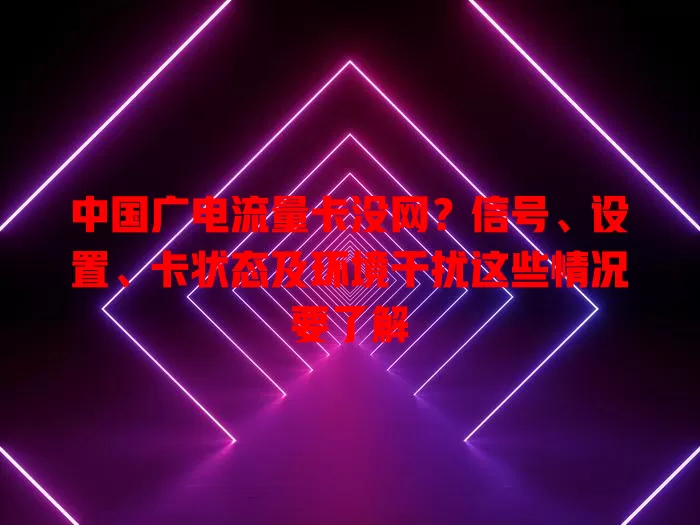 中国广电流量卡没网？信号、设置、卡状态及环境干扰这些情况要了解