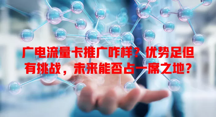 广电流量卡推广咋样？优势足但有挑战，未来能否占一席之地？