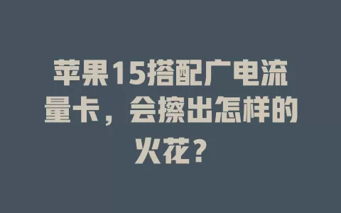 苹果15搭配广电流量卡，会擦出怎样的火花？