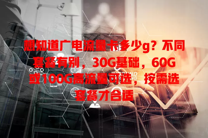 想知道广电流量卡多少g？不同套餐有别，30G基础，60G或100G高流量可选，按需选套餐才合适