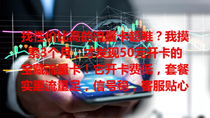 找性价比高的流量卡超难？我摸索3个月，才发现50元开卡的宝藏流量卡！它开卡费低，套餐实惠流量足，信号稳，客服贴心。还在愁选卡的快来试试！