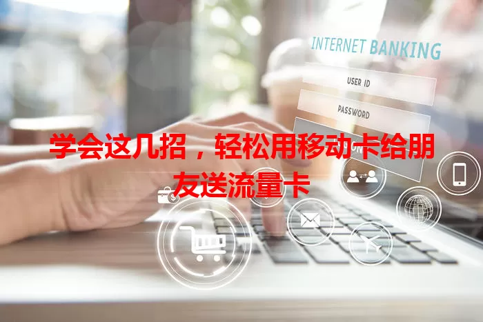 学会这几招，轻松用移动卡给朋友送流量卡