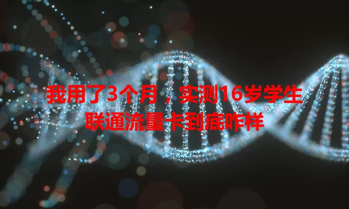 我用了3个月，实测16岁学生联通流量卡到底咋样