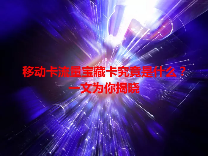 移动卡流量宝藏卡究竟是什么？一文为你揭晓