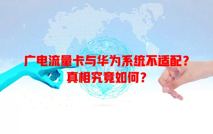 广电流量卡与华为系统不适配？真相究竟如何？