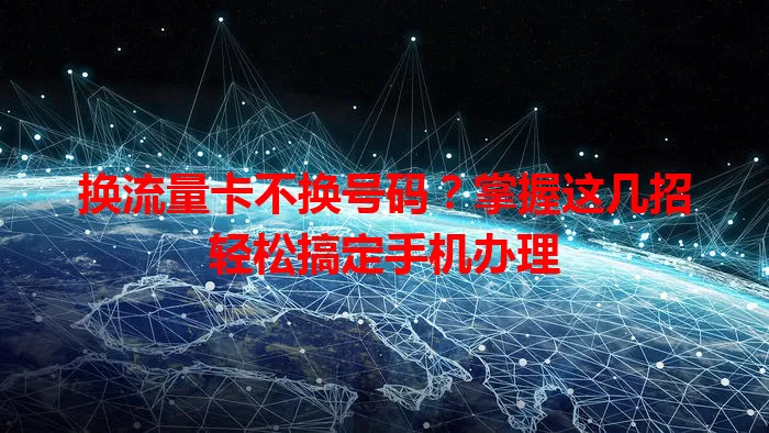 换流量卡不换号码？掌握这几招轻松搞定手机办理
