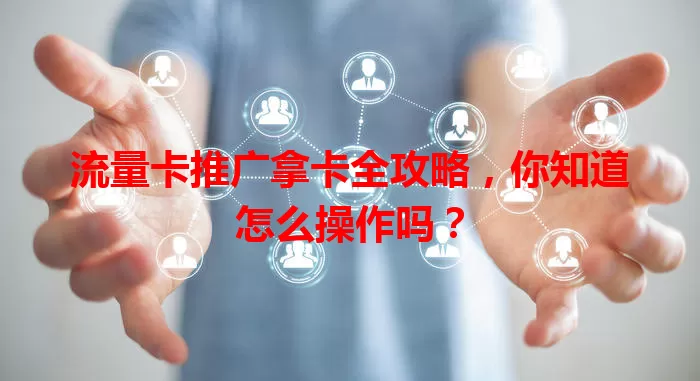 流量卡推广拿卡全攻略，你知道怎么操作吗？