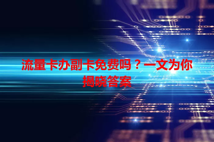 流量卡办副卡免费吗？一文为你揭晓答案
