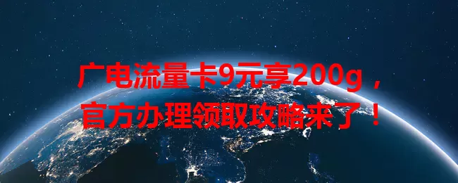 广电流量卡9元享200g，官方办理领取攻略来了！