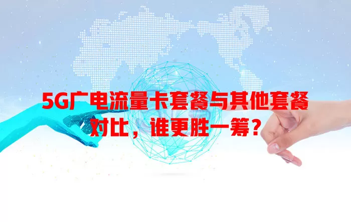 5G广电流量卡套餐与其他套餐对比，谁更胜一筹？