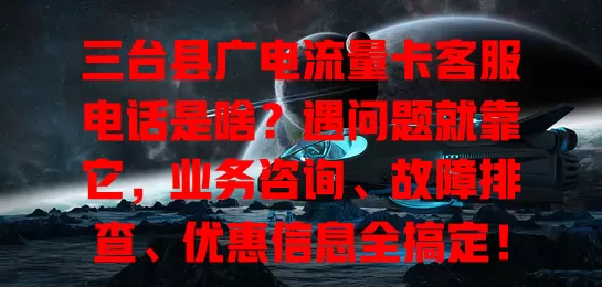 三台县广电流量卡客服电话是啥？遇问题就靠它，业务咨询、故障排查、优惠信息全搞定！