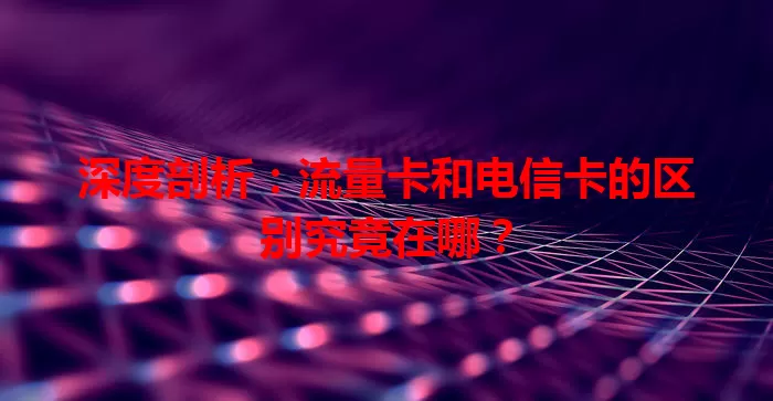 深度剖析：流量卡和电信卡的区别究竟在哪？