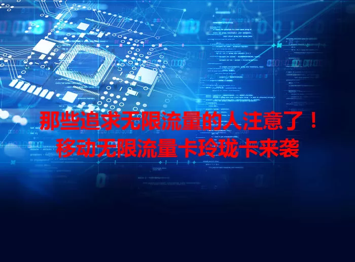 那些追求无限流量的人注意了！移动无限流量卡玲珑卡来袭