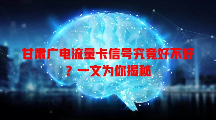 甘肃广电流量卡信号究竟好不好？一文为你揭秘