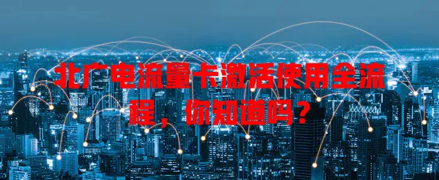 北广电流量卡激活使用全流程，你知道吗？