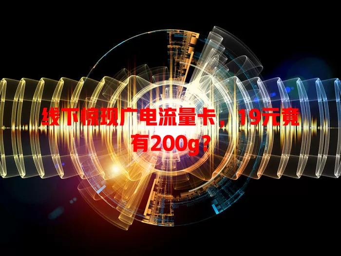 线下惊现广电流量卡，19元竟有200g？