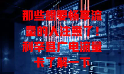 那些想要畅享流量的人注意了！利辛县广电流量卡了解一下