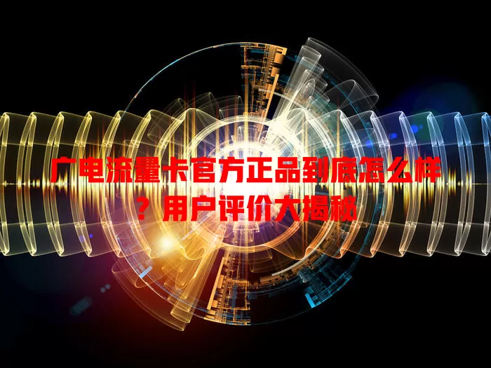 广电流量卡官方正品到底怎么样？用户评价大揭秘