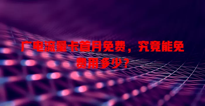 广电流量卡首月免费，究竟能免费用多少？