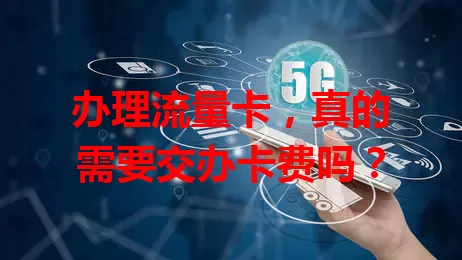 办理流量卡，真的需要交办卡费吗？
