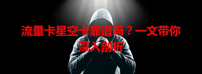 流量卡星空卡靠谱吗？一文带你深入剖析