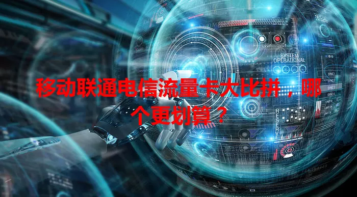 移动联通电信流量卡大比拼，哪个更划算？