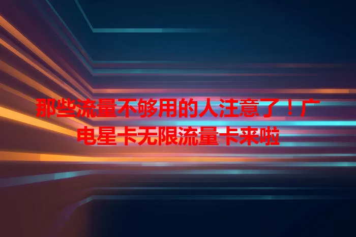 那些流量不够用的人注意了！广电星卡无限流量卡来啦