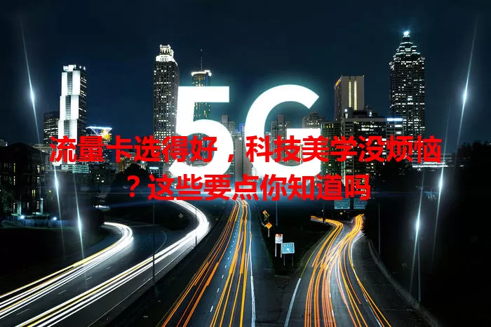 流量卡选得好，科技美学没烦恼？这些要点你知道吗