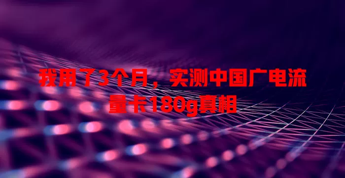 我用了3个月，实测中国广电流量卡180g真相